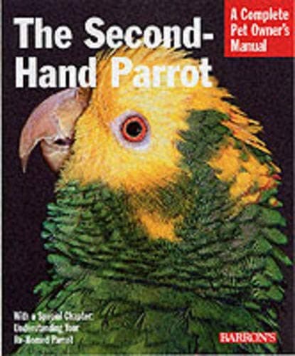 The Second-Hand Parrot: Everything About Adoption, Housing, Feeding, Health Care, Grooming, and Socialization (Complete Pet Owner's Manual)