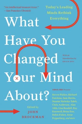 Book cover for What Have You Changed Your Mind About?: Today's Leading Minds Rethink Everything – 150 Influential Thinkers on God, Love, and Evolution (Edge Question Series) by Brockman, John