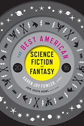 Book cover for The Best American Science Fiction And Fantasy 2016: A Curated Anthology Exploring Human Hopes and Fears Through Strange New Worlds by Fowler, Karen Joy