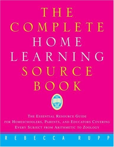 The Complete Home Learning Source Book: The Essential Resource Guide for Homeschoolers, Parents, and Educators Covering Every Subject from Arithmetic to Zoology
