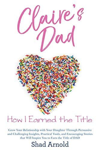 Book cover for Claire's Dad: How I Earned the Title. Grow Your Relationship with Your Daughter Through Persuasive and Challenging Insights, Practical Tools, and ... Will Inspire You to Earn the Title of DAD by Arnold, Shad