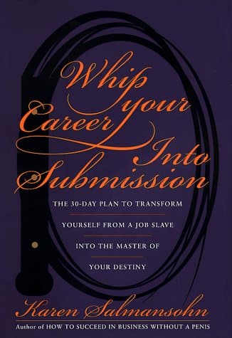 Book cover for Whip Your Career Into Submission: The 30-day Plan to Transform Yourself from Job Slave to Master of Your Own Destiny by Salmansohn, Karen