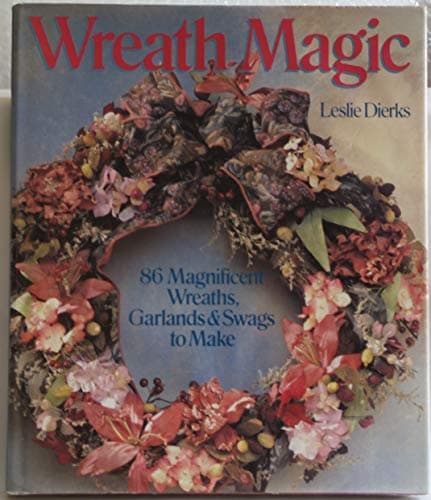 Wreath Magic: 86 Magnificent Wreaths, Garlands & Swags to Make