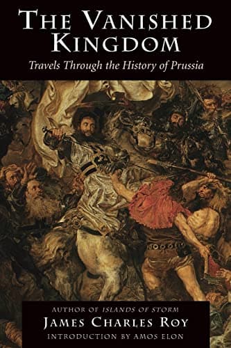 Book cover for The Vanished Kingdom: Travels Through The History Of Prussia by Roy, James Charles