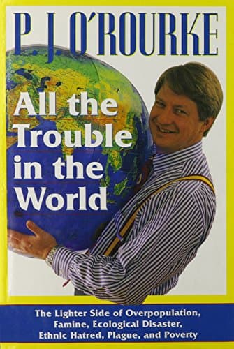 Book cover for All the Trouble in the World: The Lighter Side of Overpopulation, Famine, Ecological Disaster, Ethnic Hatred, Plague, and Poverty by O'Rourke, P. J.