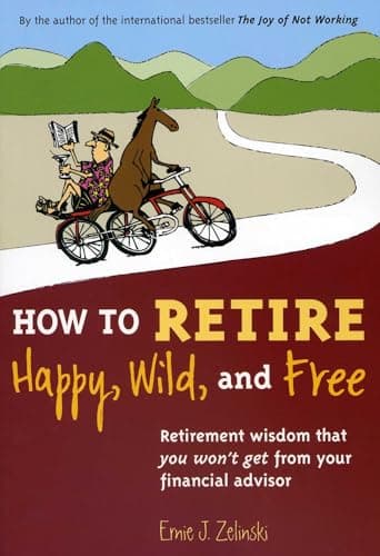 How to Retire Happy, Wild, and Free: Retirement Wisdom That You Won't Get from Your Financial Advisor