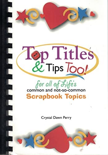 Book cover for Top Titles & Tips Too! For all of Life's Common and not-so Common Scrapbook Topics by Crystal Dawn Perry