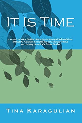 It Is Time: A memoir of reconciliation, embracing various spiritual traditions, healing the Armenian genocide and the feminine wound, and claiming the call of a Divine Mother