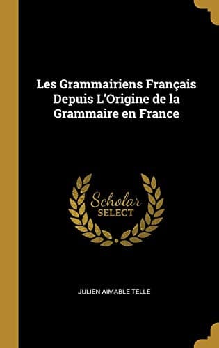 Les Grammairiens Français Depuis L'Origine de la Grammaire en France (French Edition)