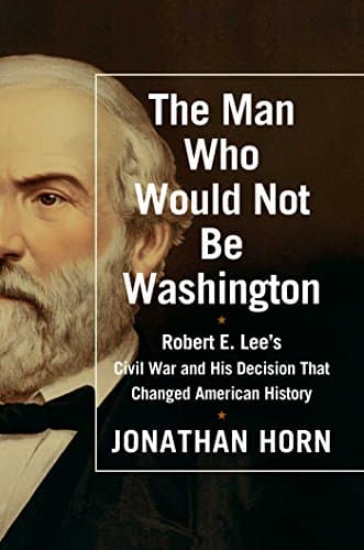 Book cover for The Man Who Would Not Be Washington: Robert E. Lee's Civil War and His Decision That Changed American History by Horn, Jonathan