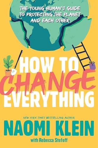 Book cover for How to Change Everything: The Young Human's Guide to Protecting the Planet and Each Other by Klein, Naomi