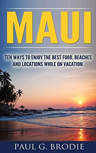 Maui: Ten Ways to Enjoy the Best Food, Beaches and Locations While on Vacation (Paul G. Brodie Travel Series Book 1)