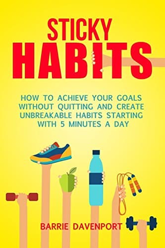 Sticky Habits: How to Achieve Your Goals without Quitting and Create Unbreakable Habits Starting with Five Minutes a Day