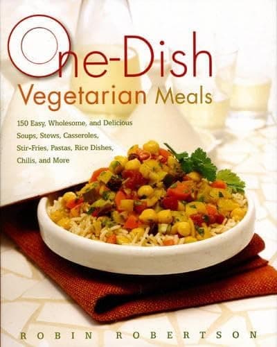 One-Dish Vegetarian Meals: 150 Easy, Wholesome, and Delicious Soups, Stews, Casseroles, Stir-fries, Pastas, Rice Dishes, Chilis, and More