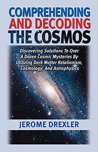 Book cover for Comprehending and Decoding the Cosmos: Discovering Solutions to Over a Dozen Cosmic Mysteries by Utilizing Dark Matter Relationism, Cosmology, and Astrophysics by Drexler, Jerome