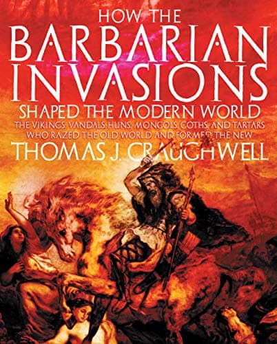 How the Barbarian Invasions Shaped the Modern World: The Vikings, Vandals, Huns, Mongols, Goths, and Tartars who Razed the Old World and Formed the New