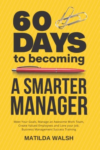 60 Days to Becoming a Smart Manager - Meet Your Goals, Manage an Awesome Work Team, Create Valued Employees and Love your Job | Business Management Success Training
