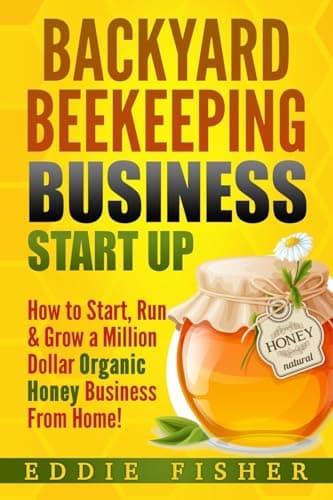 Backyard Beekeeping Business Strat Up: How to Start, Run & Grow a Million Dollar Organic Honey Business From Home!