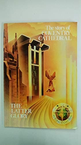 The Latter Glory The Story of Coventry Cathedral